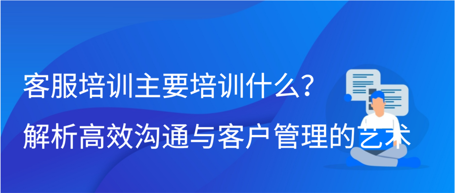 客服培训主要培训什么？解析高效沟通与客户管理的艺术缩略图