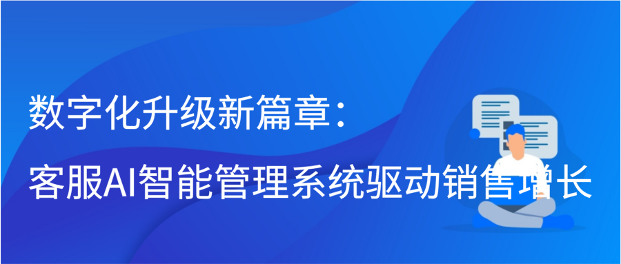 数字化升级新篇章：客服AI智能管理系统驱动销售增长缩略图