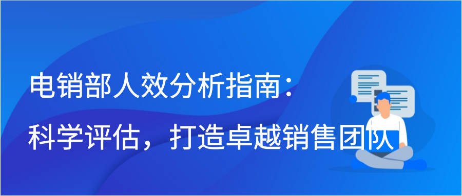 电销部人效分析指南：科学评估，打造卓越销售团队