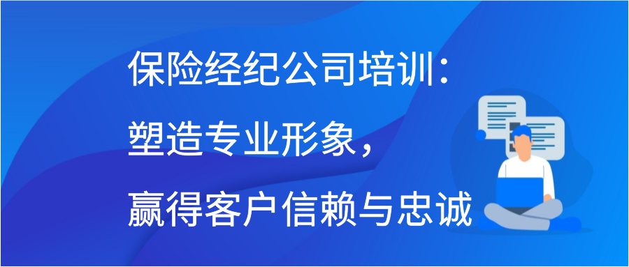 保险经纪公司培训：塑造专业形象，赢得客户信赖与忠诚