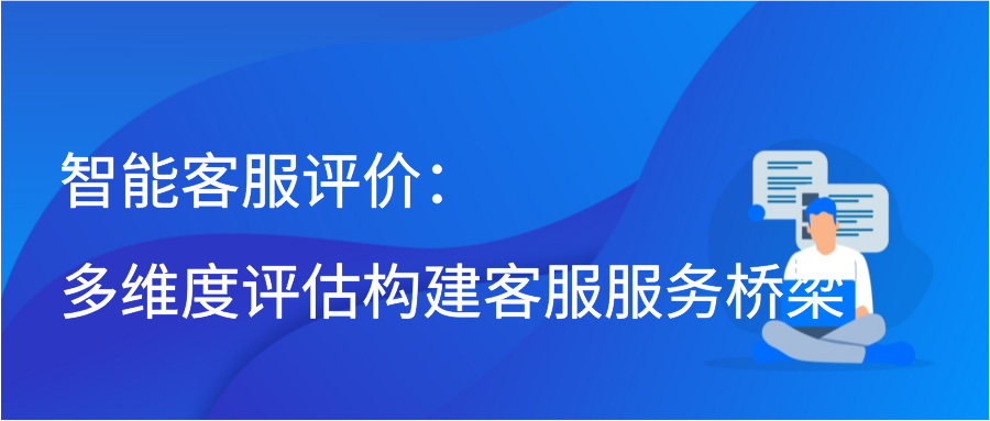 智能客服评价：多维度评估构建客服服务桥梁