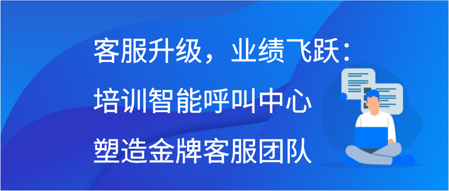 客服升级，业绩飞跃：培训智能呼叫中心塑造金牌客服团队