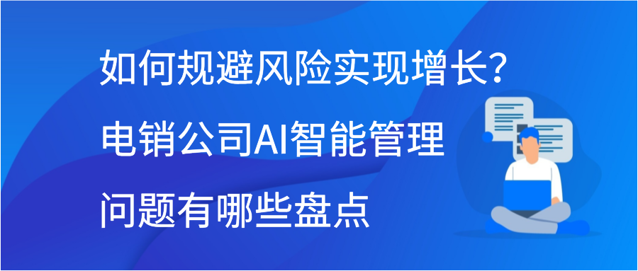 如何规避风险实现增长？电销公司AI智能管理问题有哪些盘点