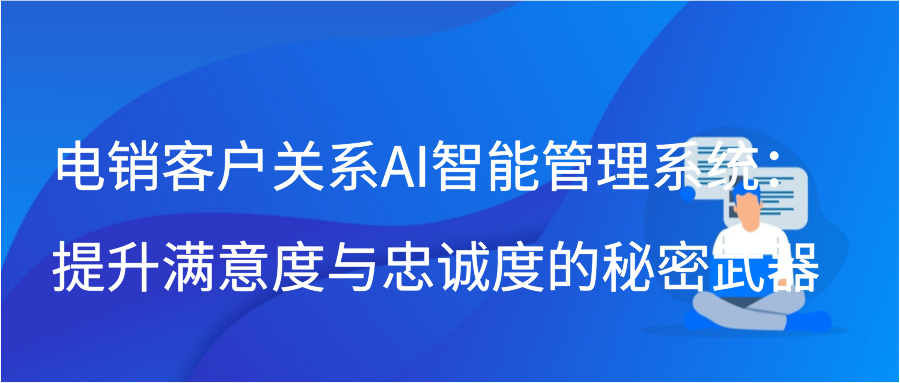 电销客户关系AI智能管理系统：提升满意度与忠诚度的秘密武器缩略图