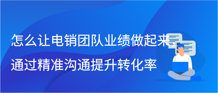 怎么让电销团队业绩做起来，通过精准沟通提升转化率缩略图