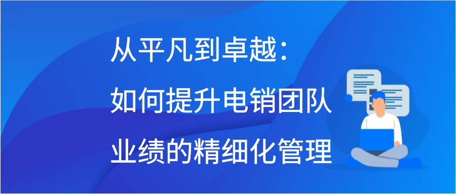 从平凡到卓越：如何提升电销团队业绩的精细化管理