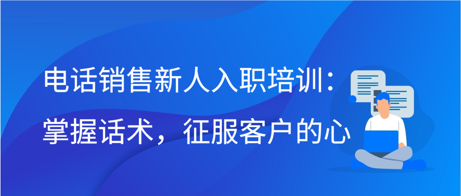 电话销售新人入职培训：掌握话术，征服客户的心