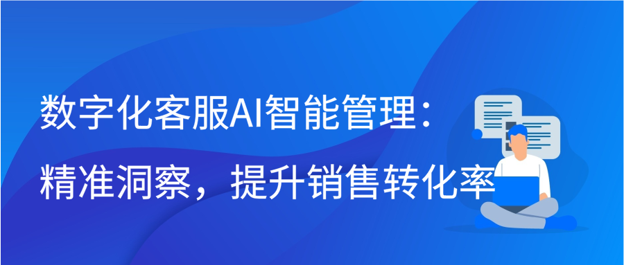 数字化客服AI智能管理：精准洞察，提升销售转化率