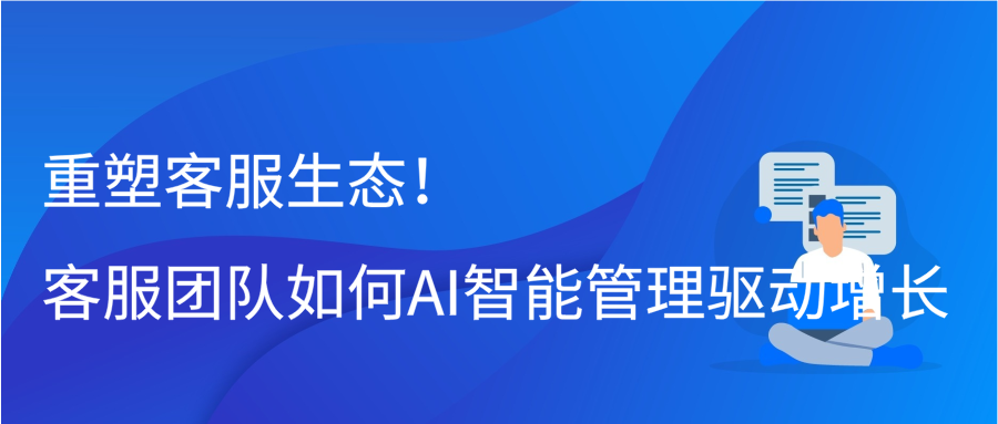 重塑客服生态！客服团队如何AI智能管理驱动增长