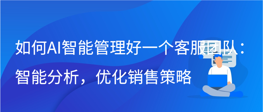 如何AI智能管理好一个客服团队：智能分析，优化销售策略插图