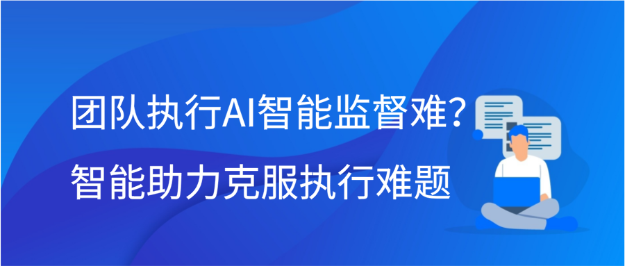 团队执行AI智能监督难？智能助力克服执行难题