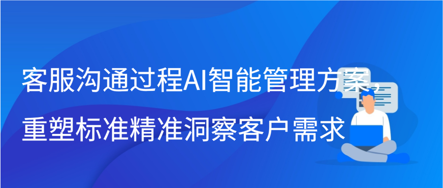 客服沟通过程AI智能管理方案，重塑标准精准洞察客户需求