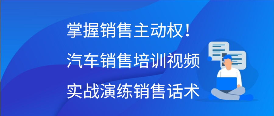 掌握销售主动权！汽车销售培训视频实战演练销售话术