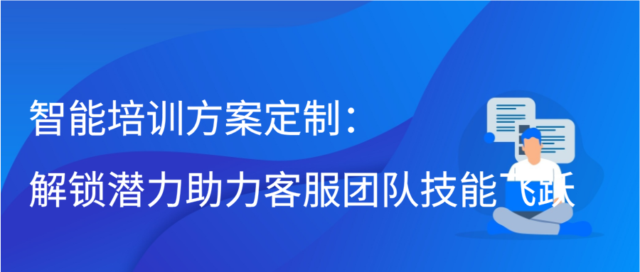 智能培训方案定制：解锁潜力助力客服团队技能飞跃缩略图