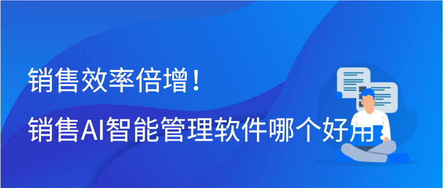 销售效率倍增！销售AI智能管理软件哪个好用？