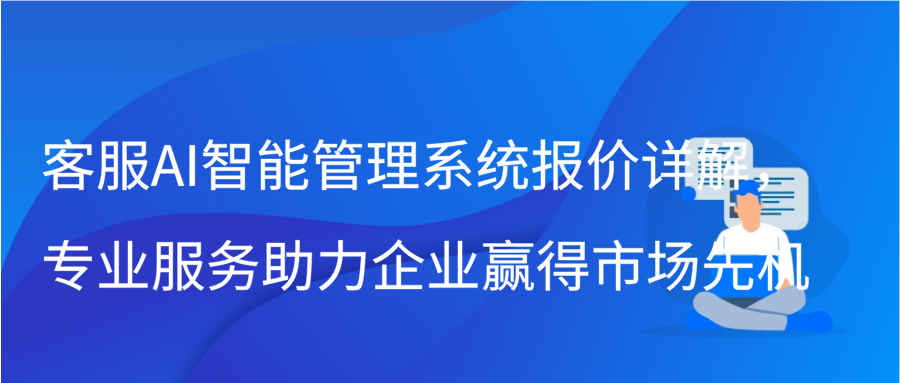 客服AI智能管理系统报价详解，专业服务助力企业赢得市场先机缩略图