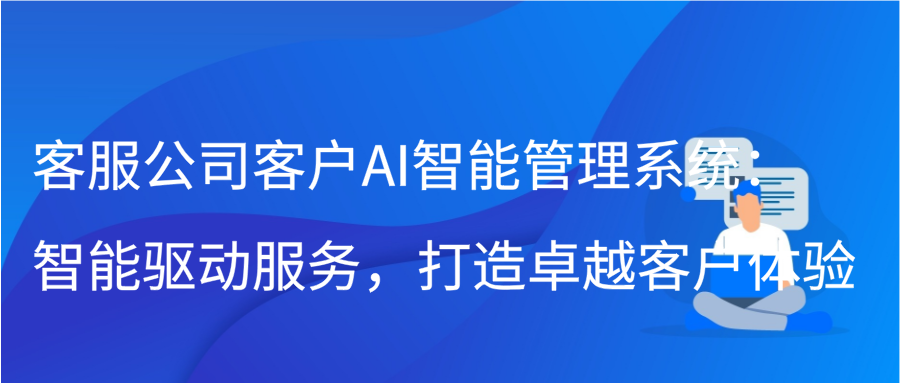 客服公司客户AI智能管理系统：智能驱动服务，打造卓越客户体验缩略图