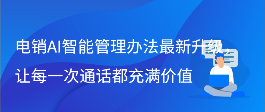 电销AI智能管理办法最新升级，让每一次通话都充满价值插图