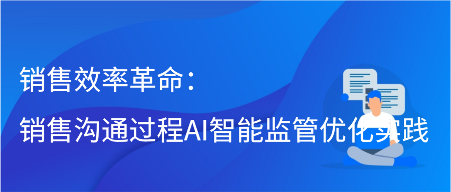 销售效率革命：销售沟通过程AI智能监管优化实践