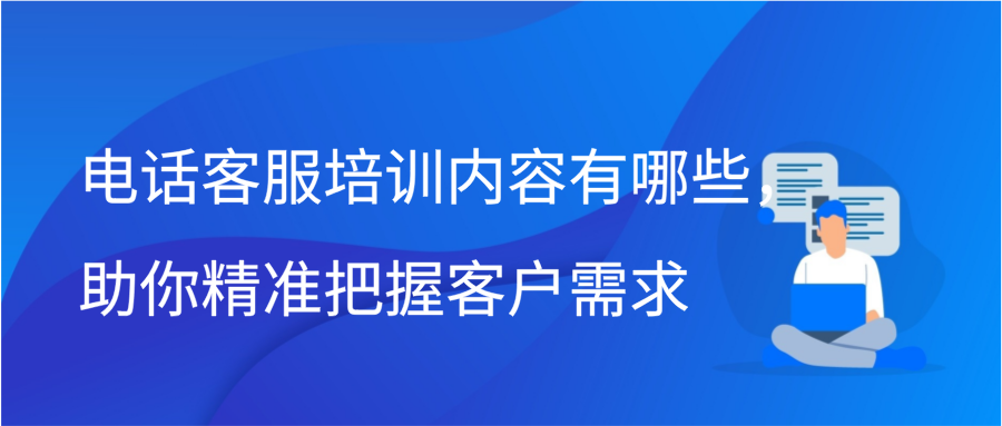 电话客服培训内容有哪些，助你精准把握客户需求