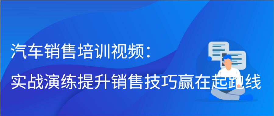 汽车销售培训视频：实战演练提升销售技巧赢在起跑线