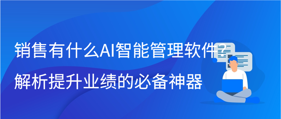 销售有什么AI智能管理软件？解析提升业绩的必备神器