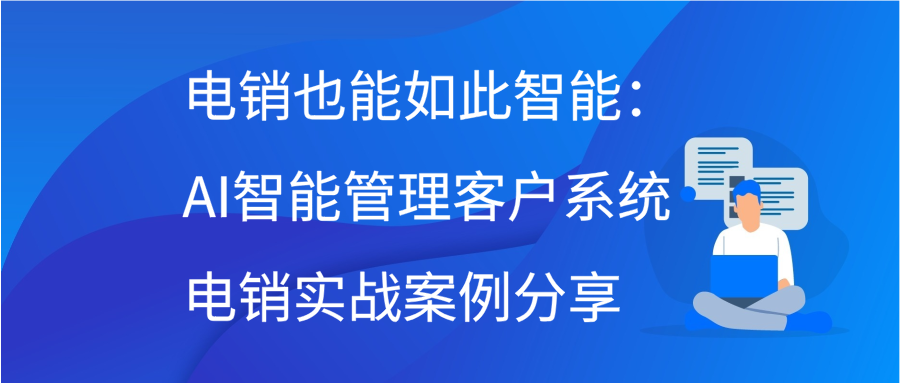 电销也能如此智能：AI智能管理客户系统电销实战案例分享