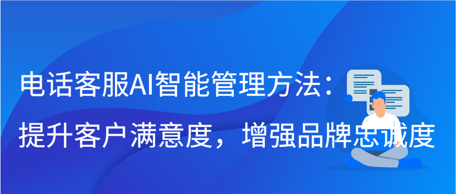 电话客服AI智能管理方法：提升客户满意度，增强品牌忠诚度