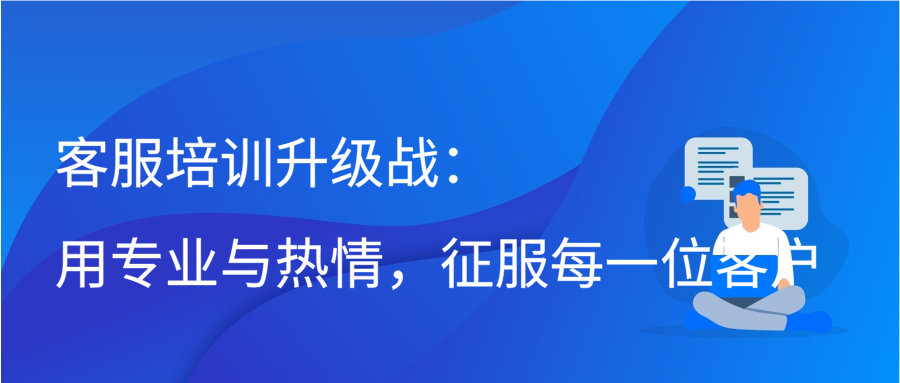 客服培训升级战：用专业与热情，征服每一位客户