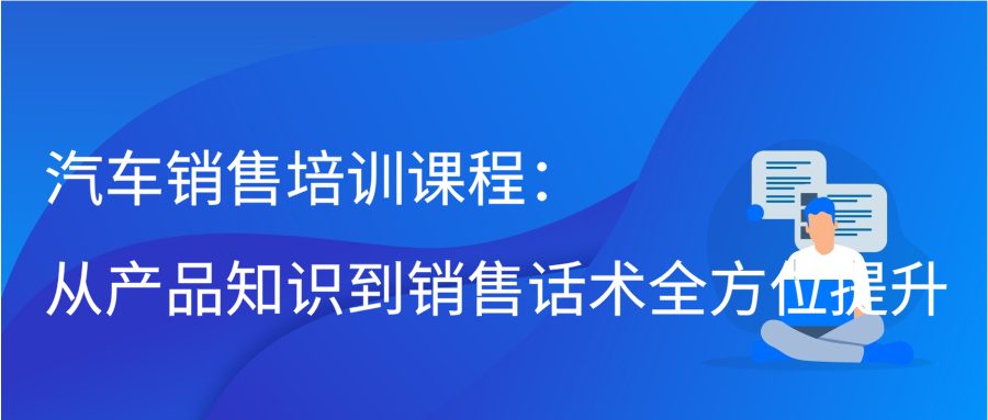 汽车销售培训课程：从产品知识到销售话术全方位提升