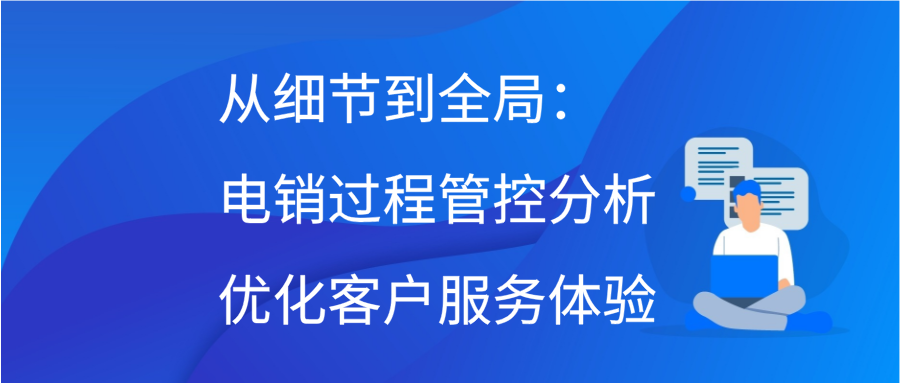 从细节到全局：电销过程管控分析优化客户服务体验插图