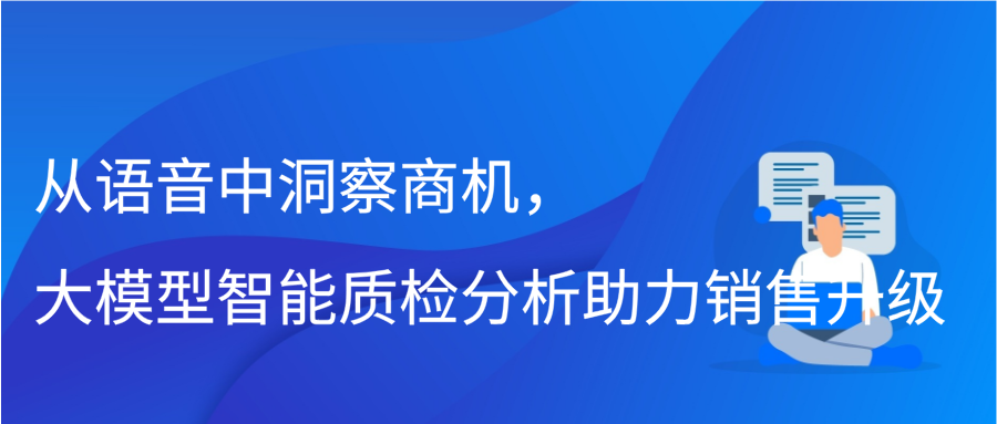 从语音中洞察商机，大模型智能质检分析助力销售升级