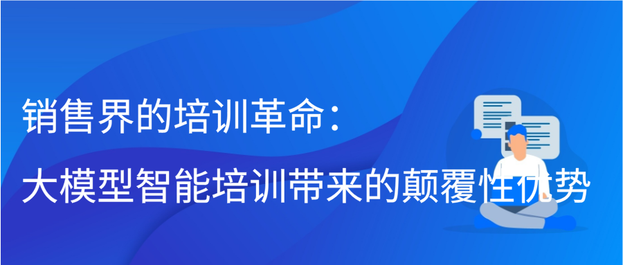 销售界的培训革命：大模型智能培训带来的颠覆性优势插图