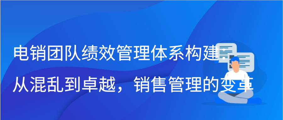 电销团队绩效管理体系构建：从混乱到卓越，销售管理的变革插图