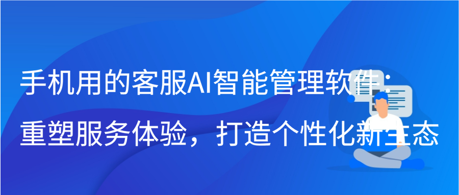 手机用的客服AI智能管理软件：重塑服务体验，打造个性化新生态插图