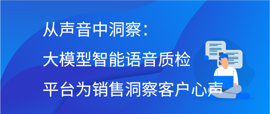 从声音中洞察：大模型智能语音质检平台为销售洞察客户心声插图