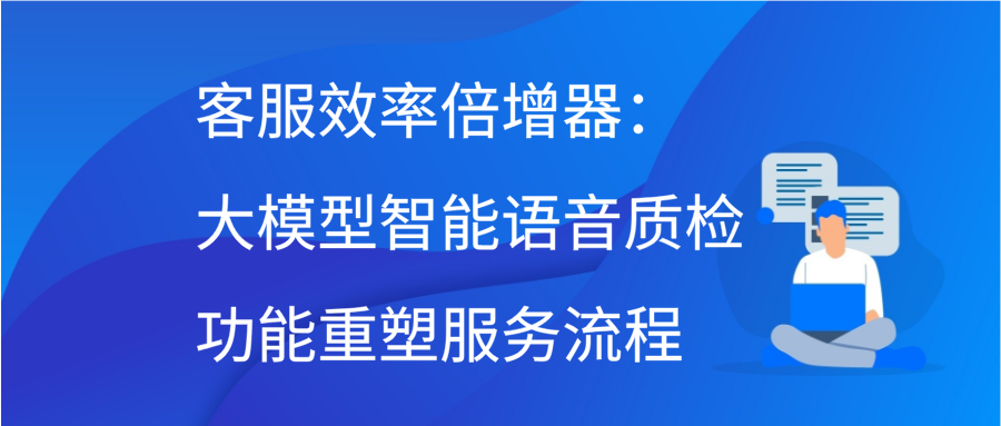 客服效率倍增器：大模型智能语音质检功能重塑服务流程插图