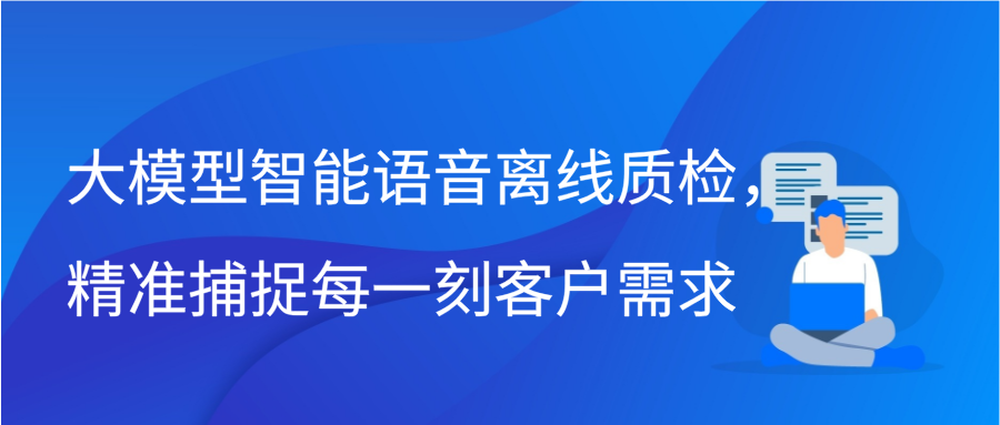 大模型智能语音离线质检，精准捕捉每一刻客户需求