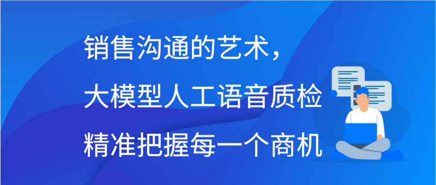 销售沟通的艺术，大模型人工语音质检精准把握每一个商机