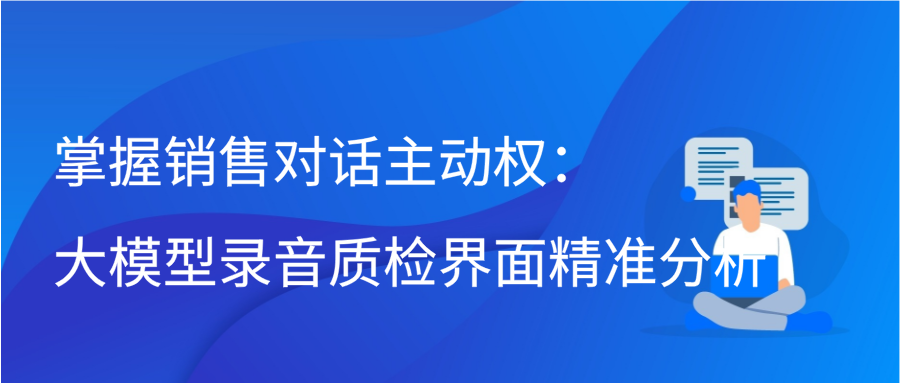 掌握销售对话主动权：大模型录音质检界面精准分析