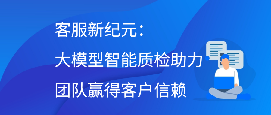 客服新纪元：大模型智能质检，助力团队赢得客户信赖缩略图