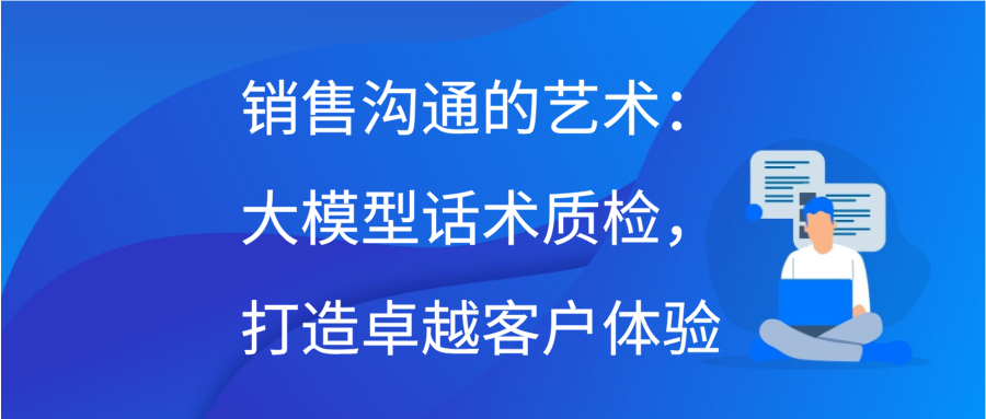 销售沟通的艺术：大模型话术质检，打造卓越客户体验缩略图