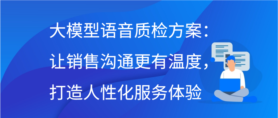 大模型语音质检方案：让销售沟通更有温度，打造人性化服务体验缩略图