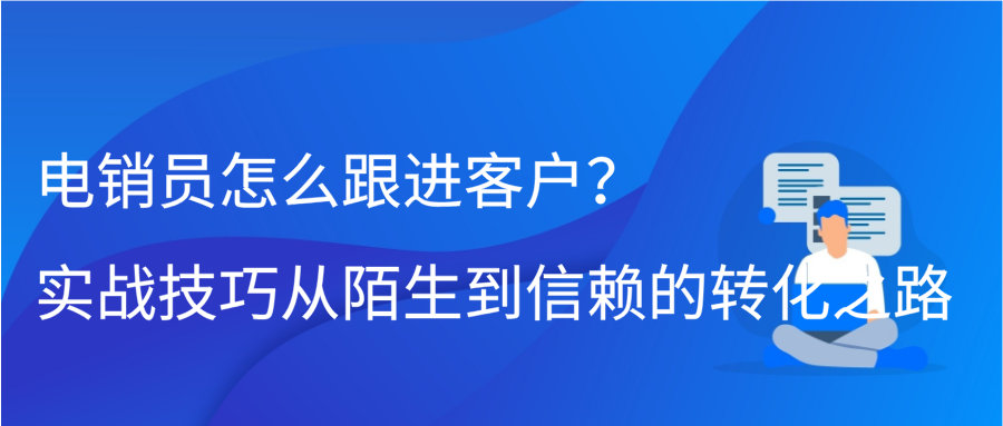 电销员怎么跟进客户？实战技巧，从陌生到信赖的转化之路缩略图