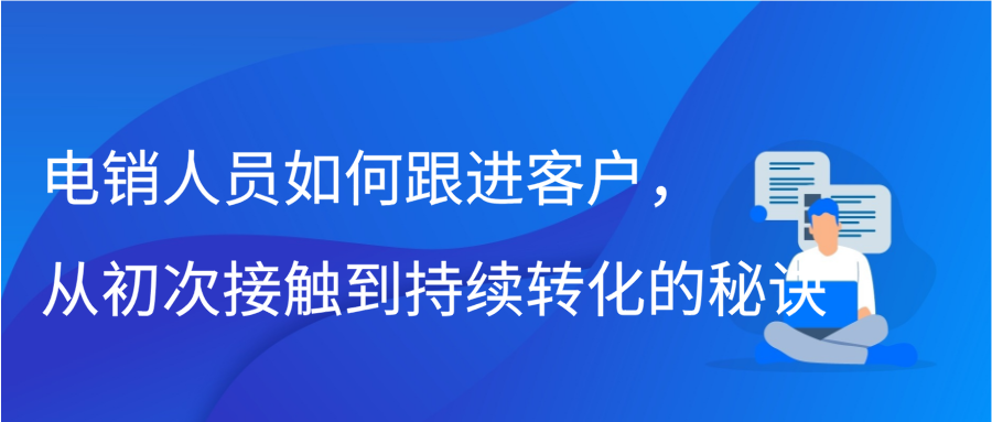 电销人员如何跟进客户，从初次接触到持续转化的秘诀缩略图