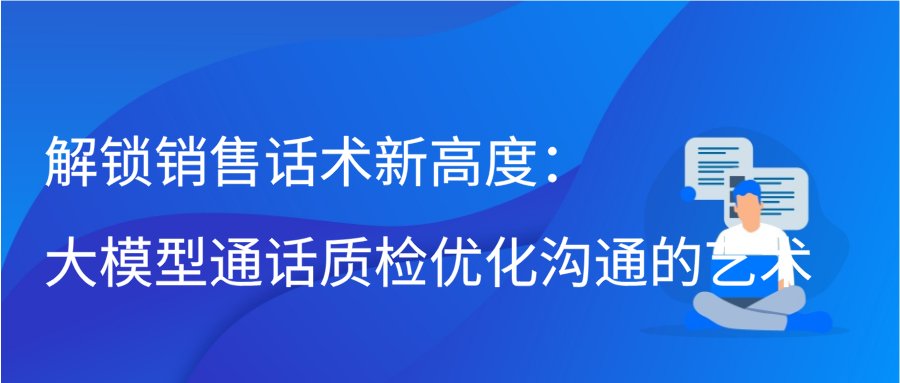 解锁销售话术新高度：大模型通话质检优化沟通的艺术