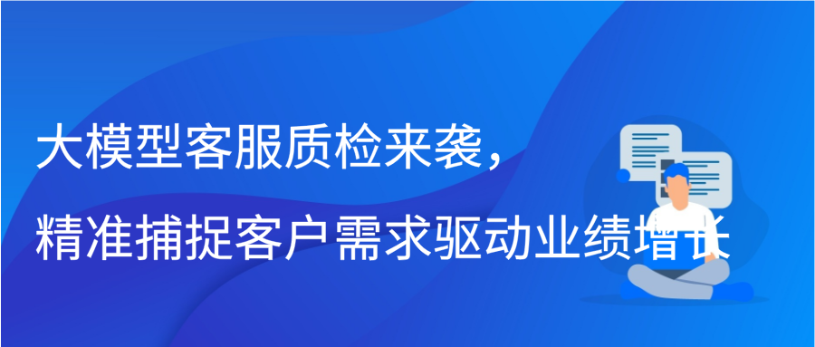 大模型客服质检来袭，精准捕捉客户需求驱动业绩增长