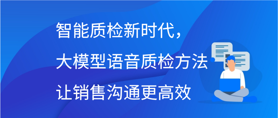 智能质检新时代，大模型语音质检方法让销售沟通更高效插图