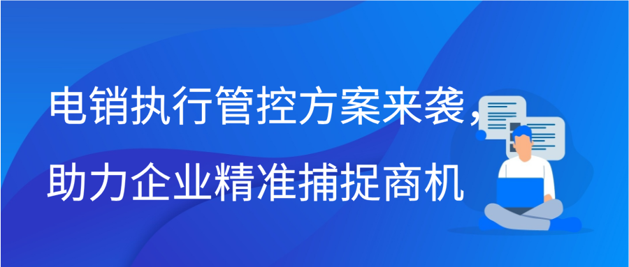 电销执行管控方案来袭，助力企业精准捕捉商机