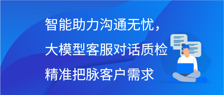 智能助力沟通无忧，大模型客服对话质检精准把脉客户需求